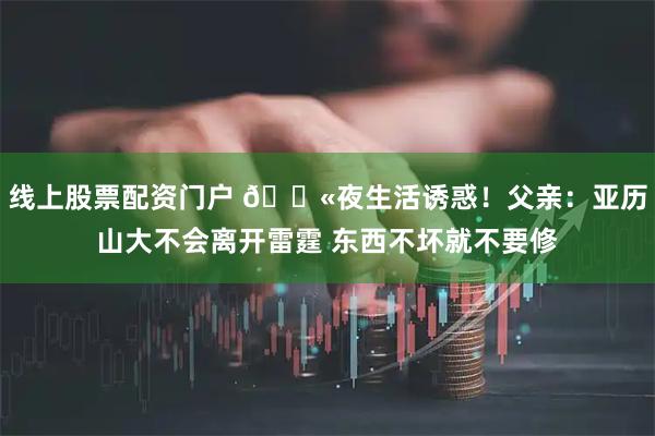 线上股票配资门户 🚫夜生活诱惑！父亲：亚历山大不会离开雷霆 东西不坏就不要修