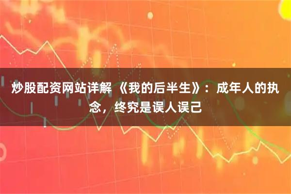 炒股配资网站详解 《我的后半生》：成年人的执念，终究是误人误己